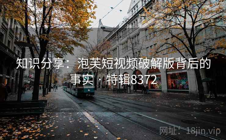 知识分享：泡芙短视频破解版背后的事实 · 特辑8372