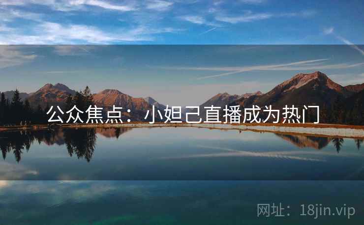 公众焦点：小妲己直播成为热门