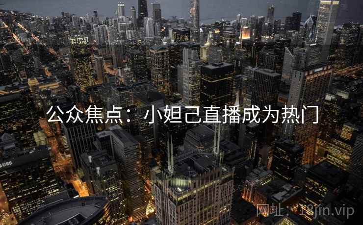 公众焦点：小妲己直播成为热门