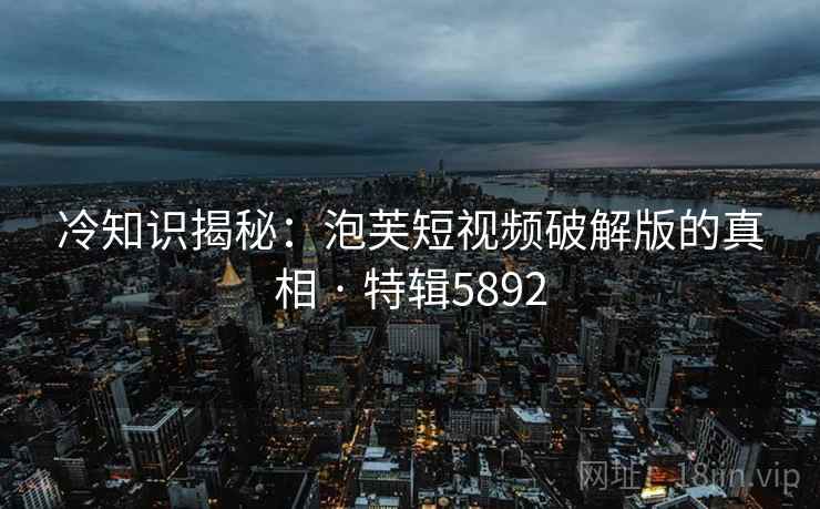冷知识揭秘：泡芙短视频破解版的真相 · 特辑5892