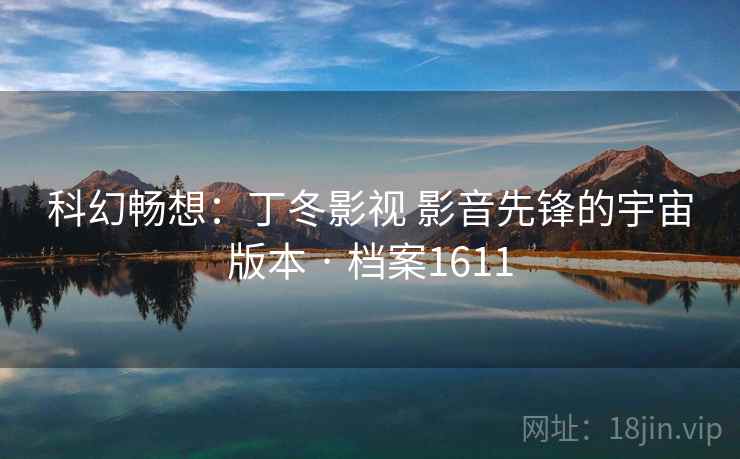 科幻畅想：丁冬影视 影音先锋的宇宙版本 · 档案1611