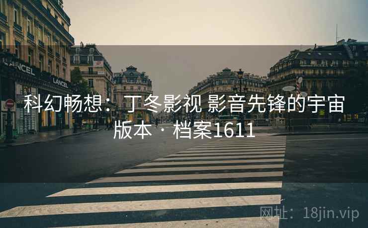 科幻畅想：丁冬影视 影音先锋的宇宙版本 · 档案1611