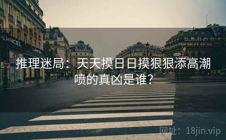 推理迷局：天天摸日日摸狠狠添高潮喷的真凶是谁？