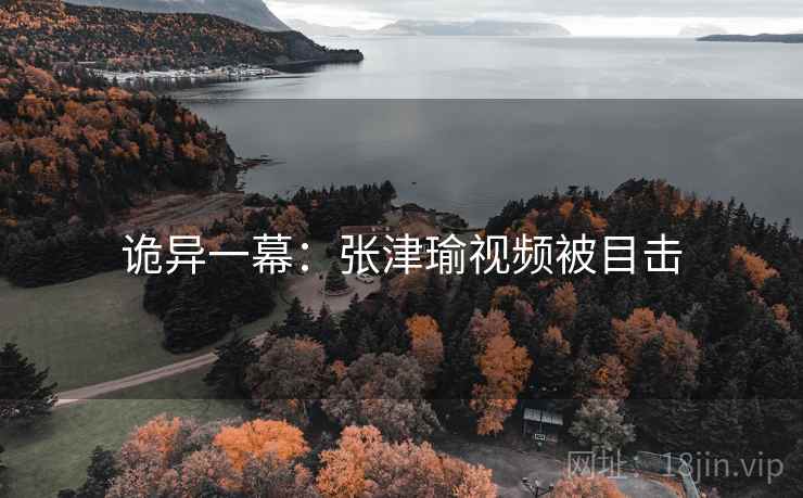 诡异一幕：张津瑜视频被目击