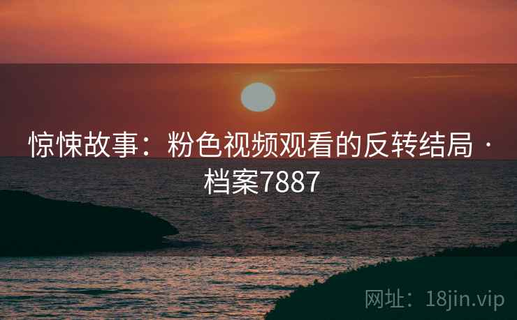 惊悚故事：粉色视频观看的反转结局 · 档案7887