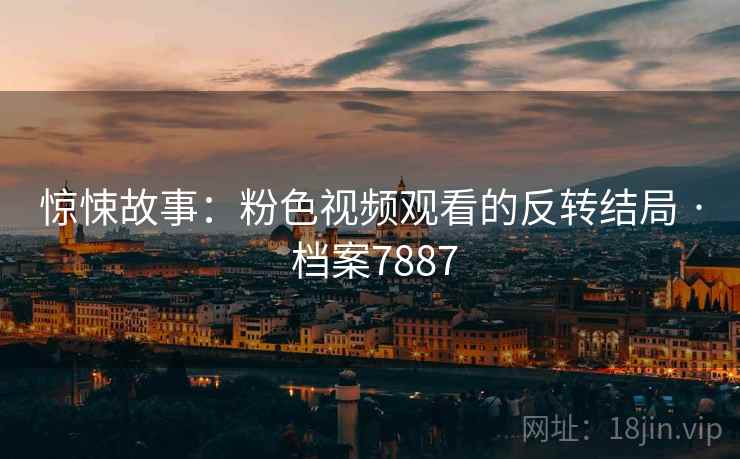 惊悚故事：粉色视频观看的反转结局 · 档案7887