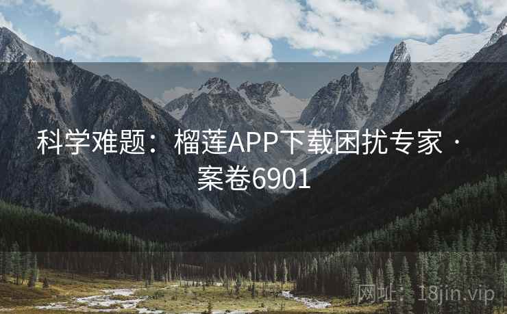 科学难题：榴莲APP下载困扰专家 · 案卷6901