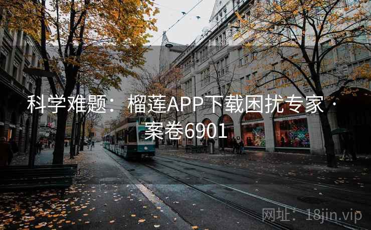 科学难题：榴莲APP下载困扰专家 · 案卷6901