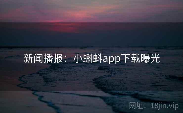 新闻播报：小蝌蚪app下载曝光