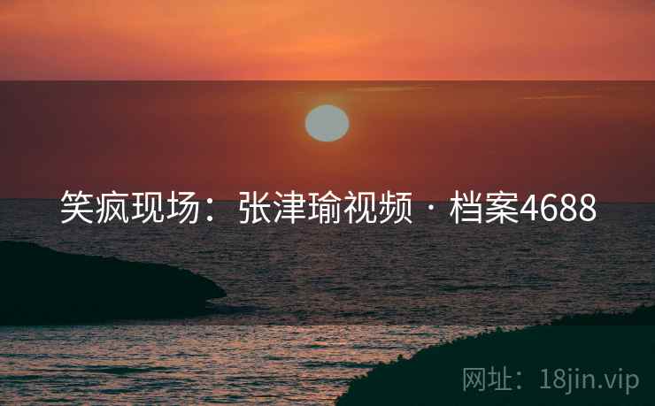 笑疯现场：张津瑜视频 · 档案4688