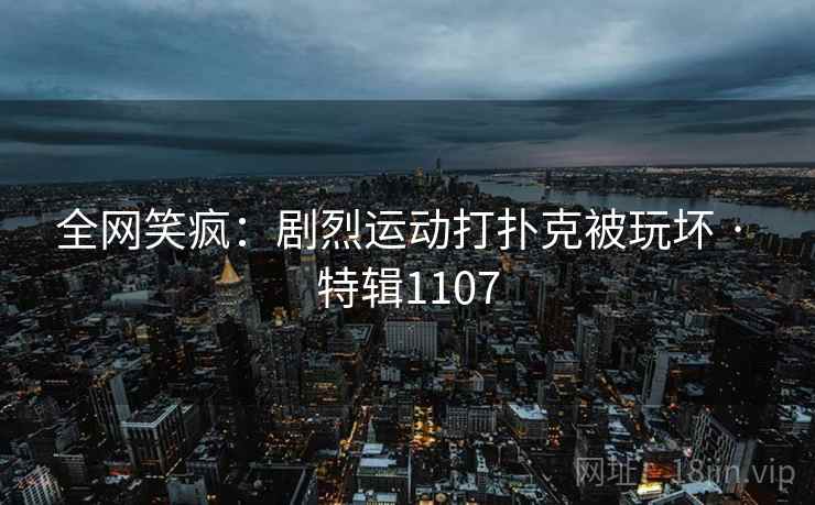 全网笑疯：剧烈运动打扑克被玩坏 · 特辑1107