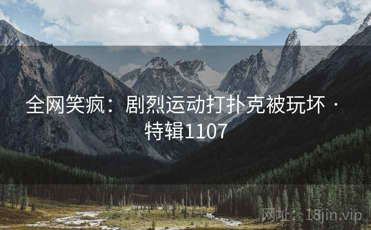 全网笑疯：剧烈运动打扑克被玩坏 · 特辑1107