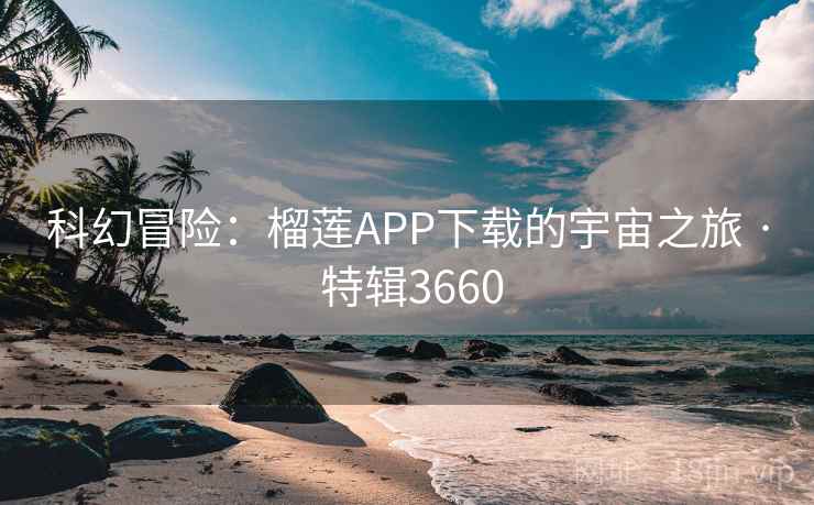 科幻冒险：榴莲APP下载的宇宙之旅 · 特辑3660
