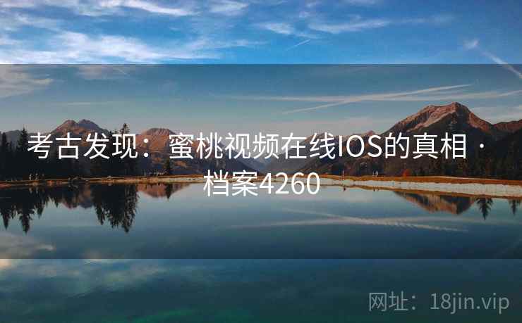 考古发现：蜜桃视频在线IOS的真相 · 档案4260