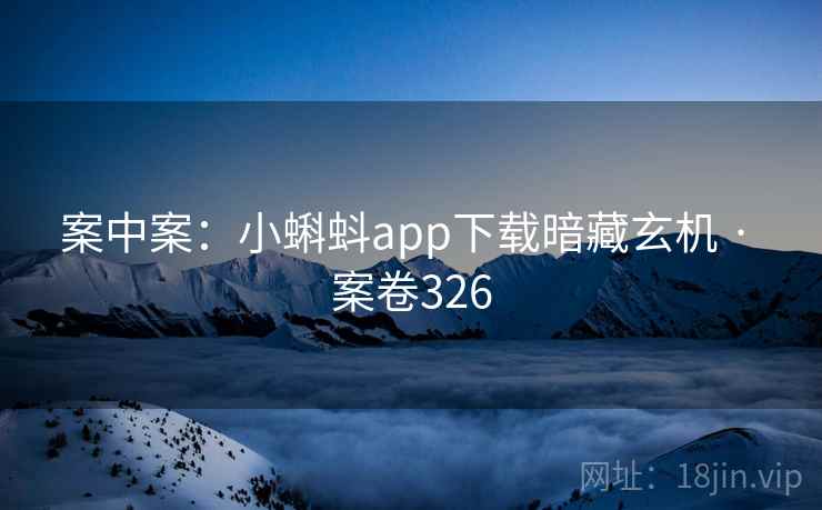 案中案：小蝌蚪app下载暗藏玄机 · 案卷326