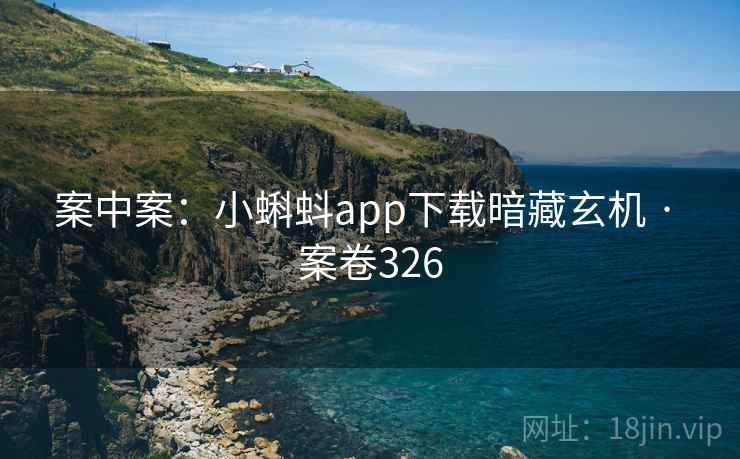 案中案：小蝌蚪app下载暗藏玄机 · 案卷326