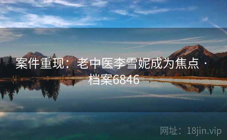 案件重现：老中医李雪妮成为焦点 · 档案6846