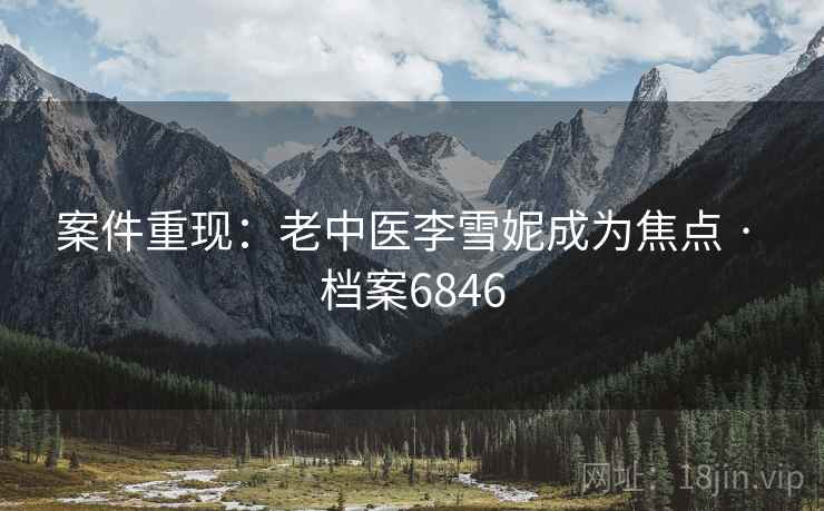 案件重现：老中医李雪妮成为焦点 · 档案6846