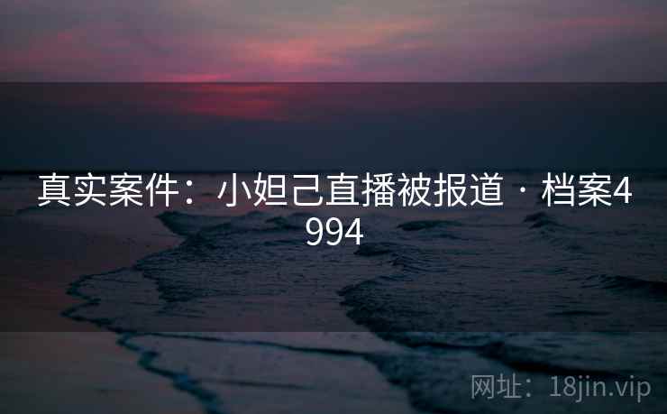 真实案件：小妲己直播被报道 · 档案4994