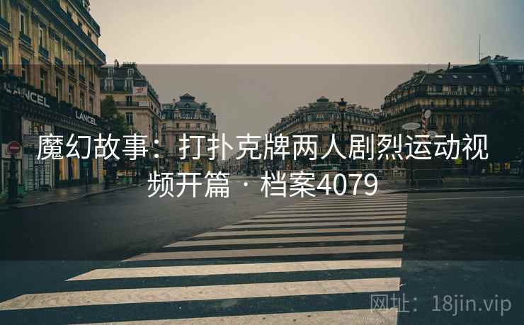 魔幻故事：打扑克牌两人剧烈运动视频开篇 · 档案4079