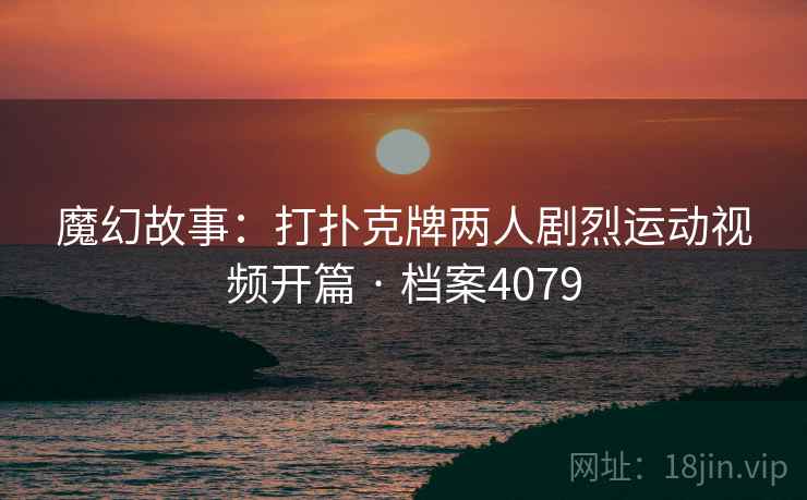 魔幻故事：打扑克牌两人剧烈运动视频开篇 · 档案4079