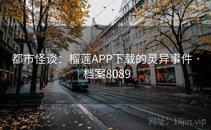 都市怪谈：榴莲APP下载的灵异事件 · 档案8089