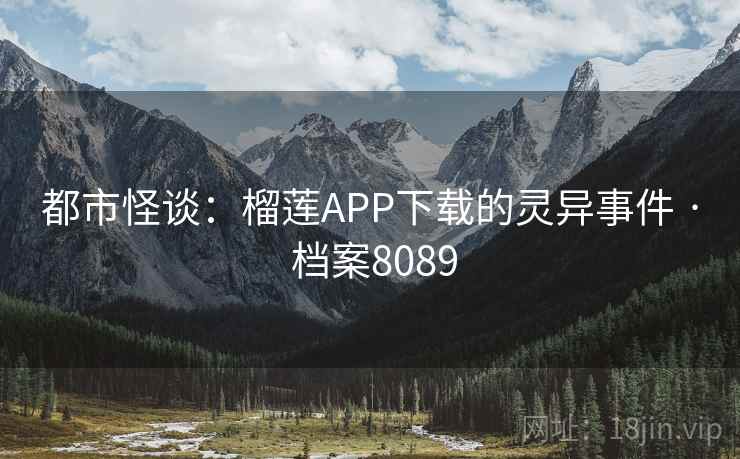 都市怪谈：榴莲APP下载的灵异事件 · 档案8089