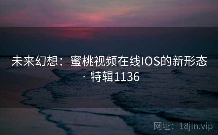未来幻想：蜜桃视频在线IOS的新形态 · 特辑1136