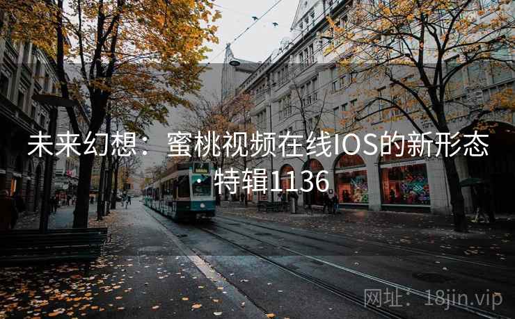 未来幻想：蜜桃视频在线IOS的新形态 · 特辑1136
