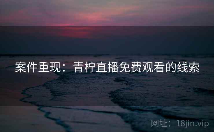 案件重现：青柠直播免费观看的线索