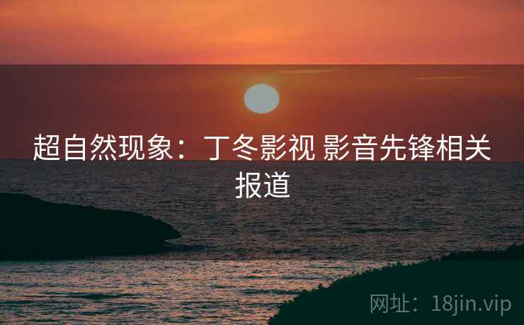 超自然现象：丁冬影视 影音先锋相关报道