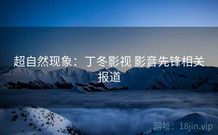 超自然现象：丁冬影视 影音先锋相关报道