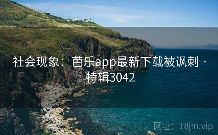 社会现象:芭乐app最新下载被讽刺 · 特辑3042 社会现象:芭乐app最新下载被讽刺 · 特辑3042
