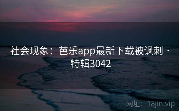社会现象:芭乐app最新下载被讽刺 · 特辑3042 社会现象:芭乐app最新下载被讽刺 · 特辑3042