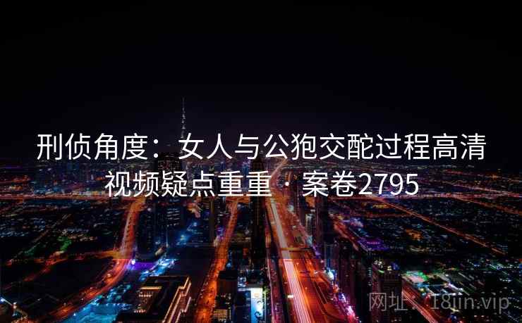 刑侦角度:女人与公狍交酡过程高清视频疑点重重 · 案卷2795 刑侦角度:女人与公狍交酡过程高清视频疑点重重 · 案卷2795