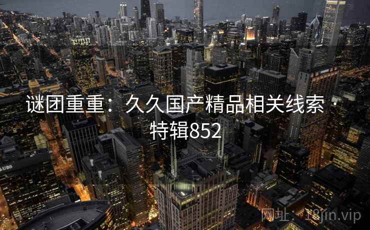 谜团重重:久久国产精品相关线索 · 特辑852 谜团重重:久久国产精品相关线索 · 特辑852