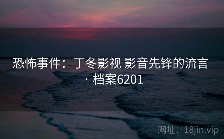 恐怖事件:丁冬影视 影音先锋的流言 · 档案6201 恐怖事件:丁冬影视 影音先锋的流言 · 档案6201