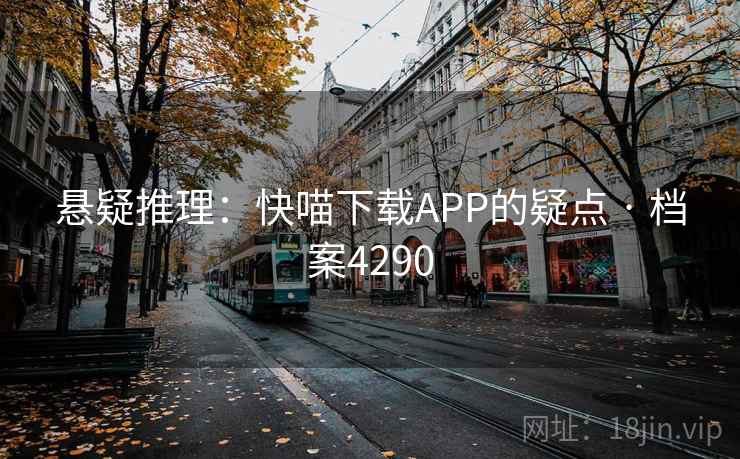 悬疑推理:快喵下载APP的疑点 · 档案4290 悬疑推理:快喵下载APP的疑点 · 档案4290