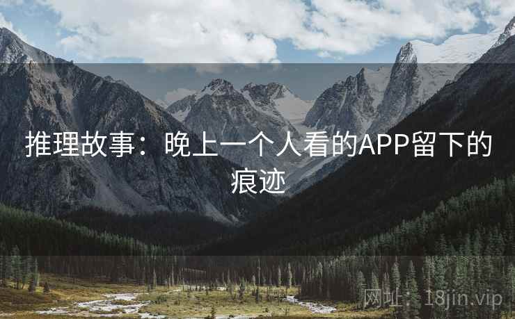 推理故事:晚上一个人看的APP留下的痕迹 推理故事:晚上一个人看的APP留下的痕迹