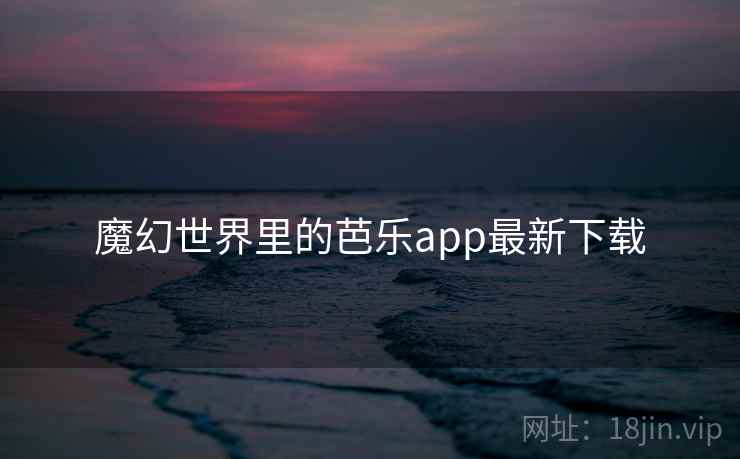 魔幻世界里的芭乐app最新下载 魔幻世界里的芭乐app最新下载