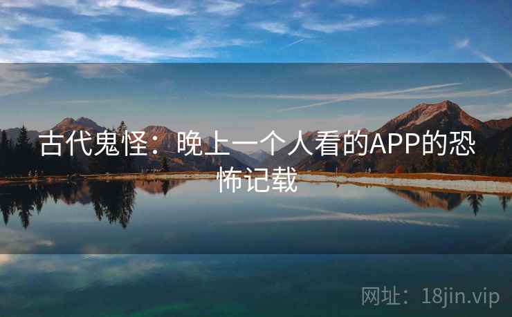 古代鬼怪:晚上一个人看的APP的恐怖记载 古代鬼怪:晚上一个人看的APP的恐怖记载