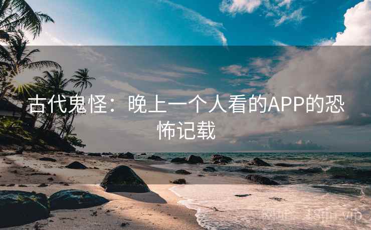古代鬼怪：晚上一个人看的APP的恐怖记载