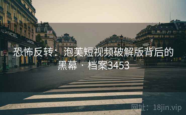 恐怖反转:泡芙短视频破解版背后的黑幕 · 档案3453 恐怖反转:泡芙短视频破解版背后的黑幕 · 档案3453