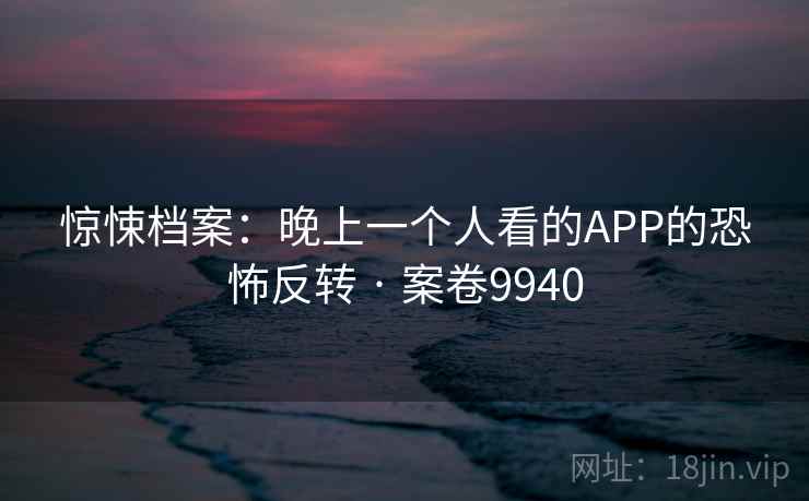 惊悚档案:晚上一个人看的APP的恐怖反转 · 案卷9940 惊悚档案:晚上一个人看的APP的恐怖反转 · 案卷9940