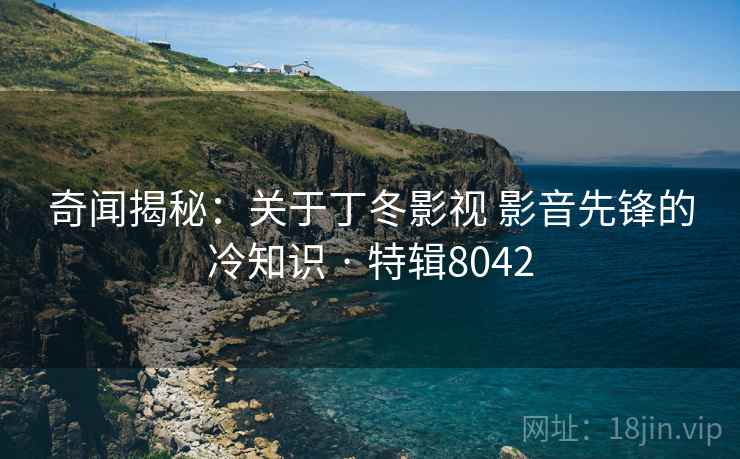 奇闻揭秘:关于丁冬影视 影音先锋的冷知识 · 特辑8042 奇闻揭秘:关于丁冬影视 影音先锋的冷知识 · 特辑8042