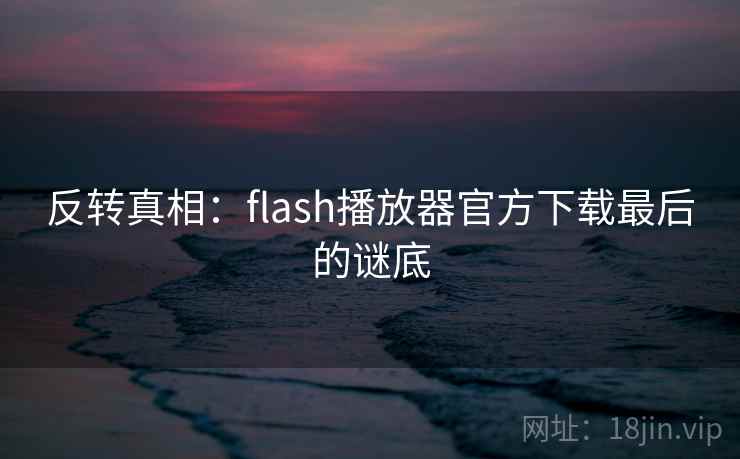 反转真相:flash播放器官方下载最后的谜底 反转真相:flash播放器官方下载最后的谜底