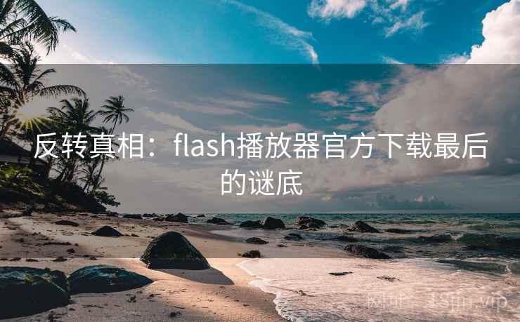 反转真相:flash播放器官方下载最后的谜底 反转真相:flash播放器官方下载最后的谜底