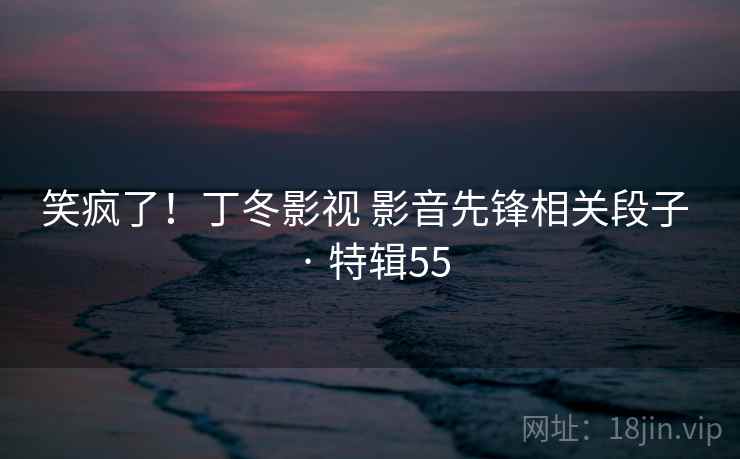 笑疯了!丁冬影视 影音先锋相关段子 · 特辑55 笑疯了!丁冬影视 影音先锋相关段子 · 特辑55