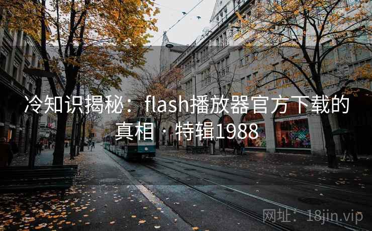 冷知识揭秘:flash播放器官方下载的真相 · 特辑1988 冷知识揭秘:flash播放器官方下载的真相 · 特辑1988