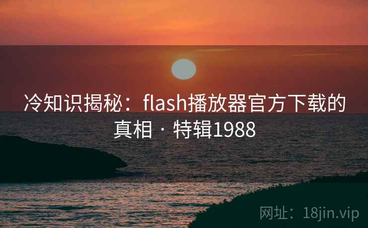 冷知识揭秘:flash播放器官方下载的真相 · 特辑1988 冷知识揭秘:flash播放器官方下载的真相 · 特辑1988